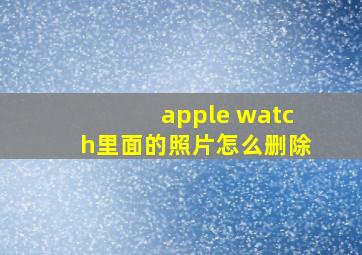 apple watch里面的照片怎么删除